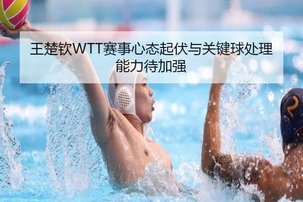 王楚钦WTT赛事心态起伏与关键球处理能力待加强