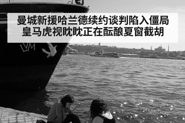 曼城新援哈兰德续约谈判陷入僵局皇马虎视眈眈正在酝酿夏窗截胡