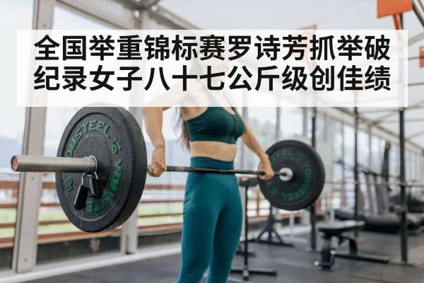 全国举重锦标赛罗诗芳抓举破纪录女子八十七公斤级创佳绩