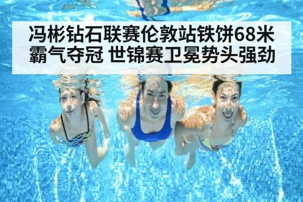 冯彬钻石联赛伦敦站铁饼68米霸气夺冠 世锦赛卫冕势头强劲