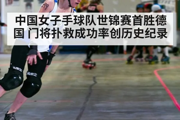 中国女子手球队世锦赛首胜德国 门将扑救成功率创历史纪录